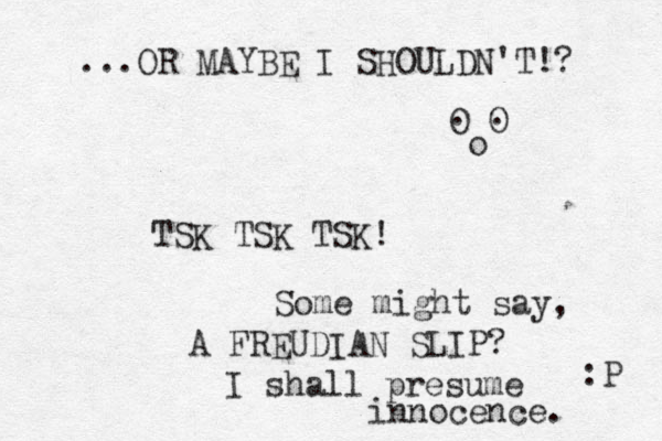 TSK TSK TSK! Some might say, A FREUDIAN SLIP? I shall presume in nocence. :P O O . . o ...OR MAYBE I SHOULDN'T!? 