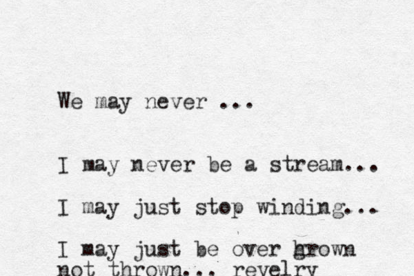 We may never ... I may never be a stream... I may just stop winding... I may just be over hrown g not thrown... revelry