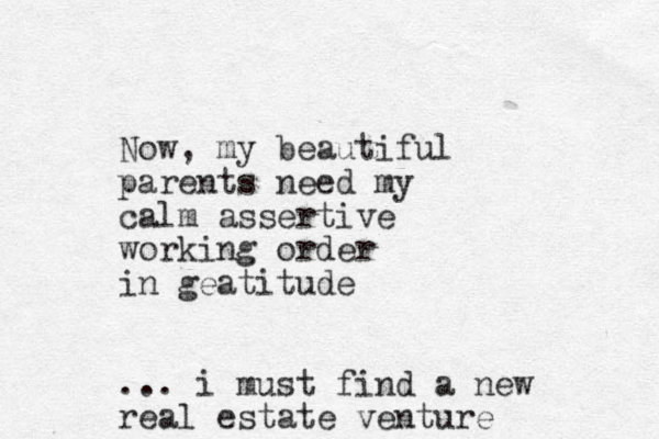 Now, my beautiful parents need my calm assertive working order in geatitude ... i must find a new real estate venture