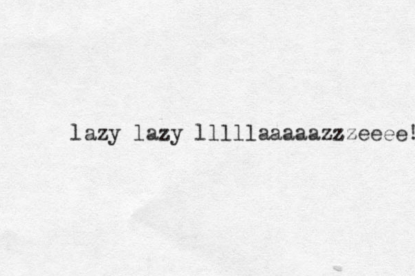 lazy lazy lllllaaaaazzzeeee zz ! 