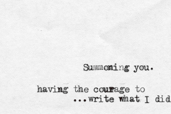 Summoning you. having the courage to ...write what I did 