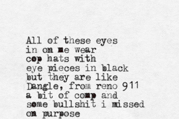 All of these eyes in on me wear cop hats with eye pieces in black but they are like Dangle, from reno 911 a bit of comp and some bullshit i missed on purpose