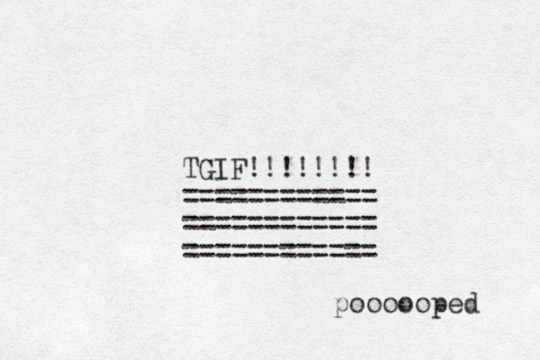 TGIF!!!!!!!! ============ ============ ============ poooooped 