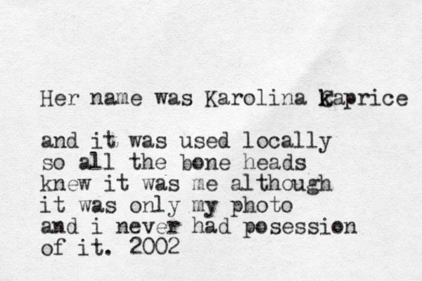 Her name was Karolina C k kaprice and it was used locally so all the bone heads knew it was me although it was only my photo and i never had posession of it. 2002