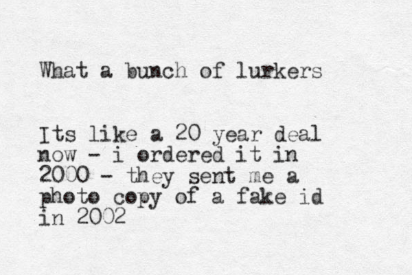What a bunch of lurkers Its like a 20 year deal now - i ordered it in 2000 - they sent me a photo copy of a fake id in 2002