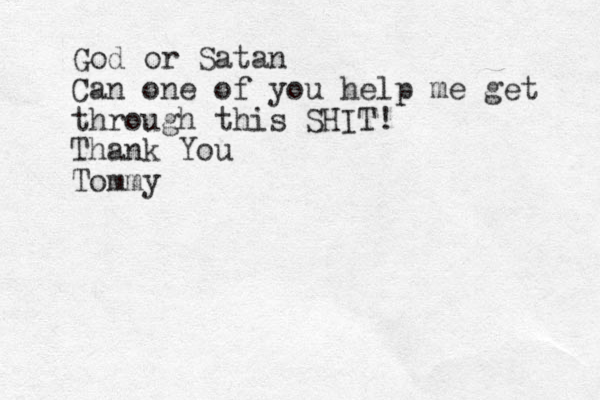 God or Satan Can one of you help me get through this SHIT! Thank You Tommy