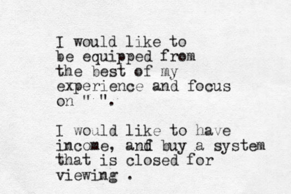 I would like to be equipped from the best of my experience and focus on " ". I would like to have income, anf d d buy a system that is closed for viewing .