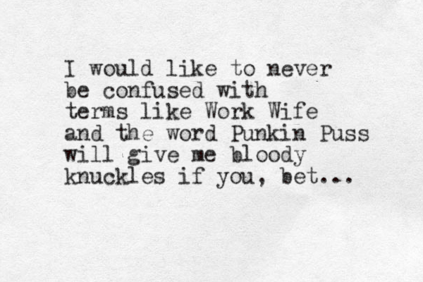 I would like to never be confused with terms like Work Wife and the word Punkin Puss will give me bloody knuckles if you, bet... 