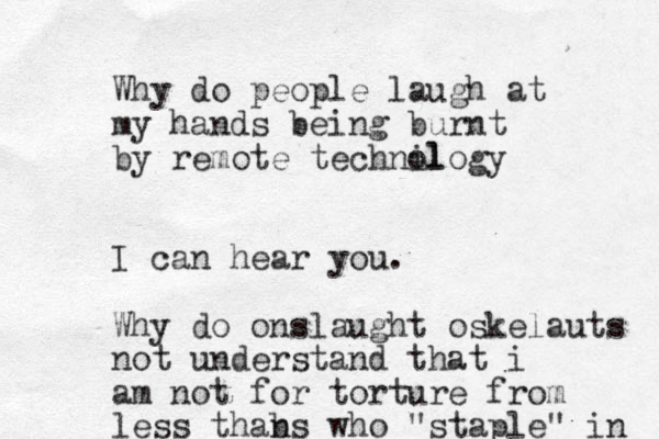 Why do people laugh at my hands being burnt by remote technil ology I can hear you. Why do onslaught oskelauts not understand that i am not for torture from less thab ns who "staple" in 