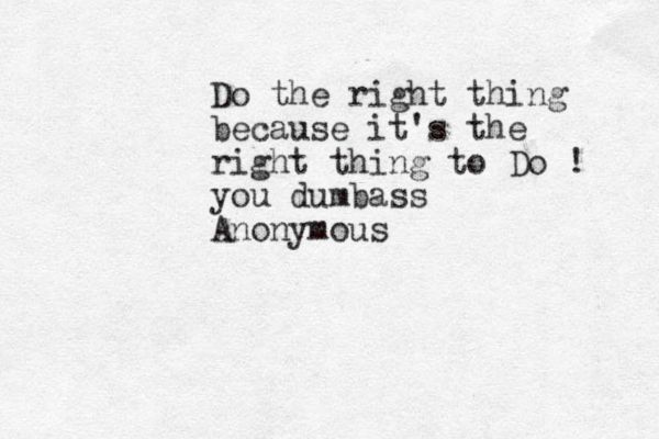 Do the right thing because it's the right thing to Do ! you dumbass Anonymous