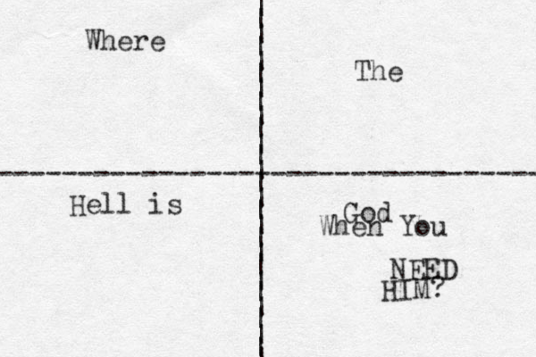 | | | | | | | | | | | | | | | | | | | | | | | | | | | ---------------------------------- Where The Hell is God When You NEED HIM? 