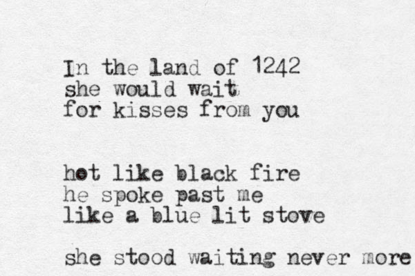 In the land of 1242 she would wait for kisses from you hot like black fire he spoke past me like a blue lit stove she stood waiting never more 
