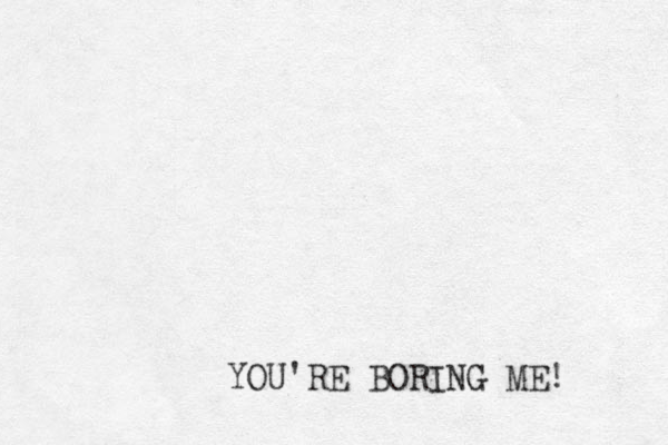 YOU'RE BORING ME! 