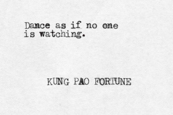 Dance as if no one is watching. KUNG PAO FORTUNE 