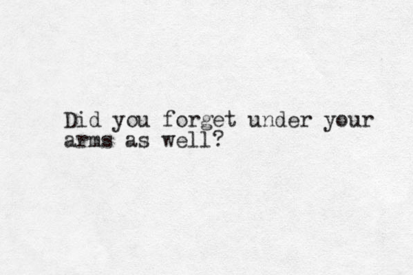 Did you forget under your arms as well?