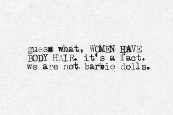 guess what, WOMEN HAVE BODY HAIR. it's a fact. we are not barbie dolls. 