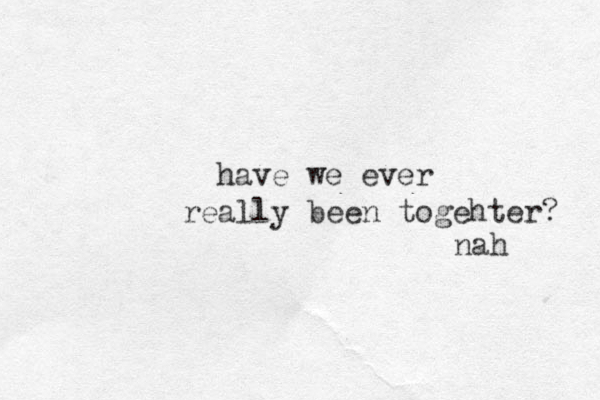 have we ever really been togehter? nah 
