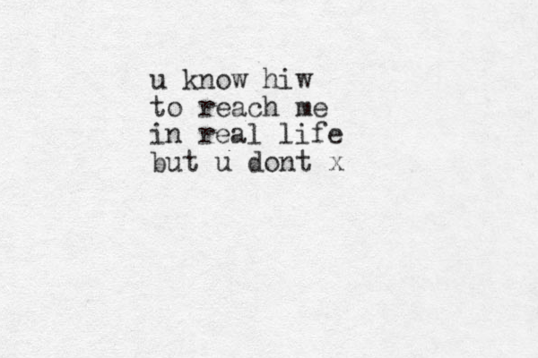u know hiw to reach me in real life but u dont x