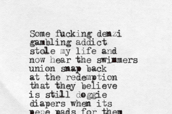 Some fuck ing denzi gambling addict stole my life and now hea r the swimmers union snap back at the redemption that they believe is still doggie diapers when its pepe pads for them