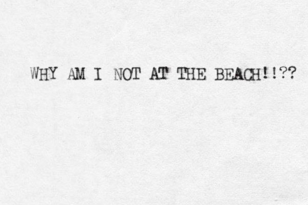 WHY AM I NOT AT THE BEACH!!?? 
