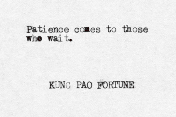 Patience comes to those who wait. KUNG PAO FORTUNE