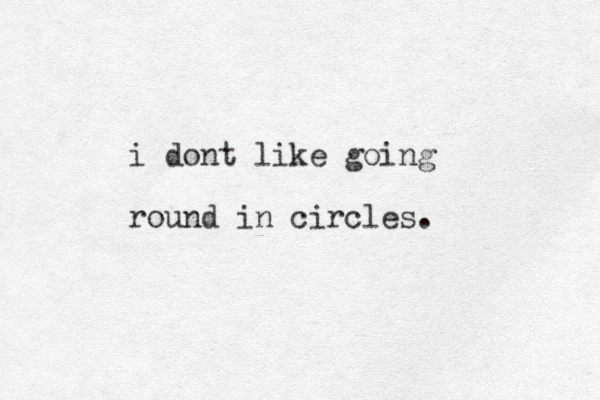 i dont like going round in circles.