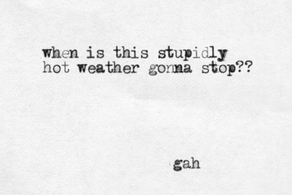 when is this stupidly hot weather gonna stop?? gah
