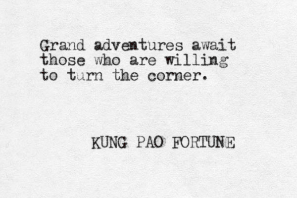 Grand adventures await those who are willing to turn the corner. KUNG PAO FORTUNE 