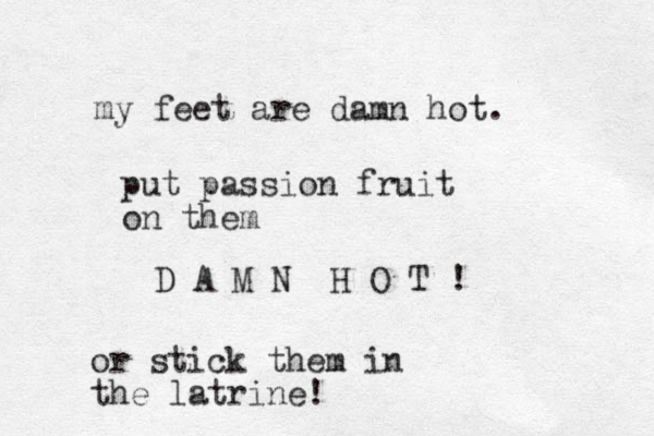 my feet are damn hot. D A M N H O T ! put passion fruit on them or stick them in the latrine!