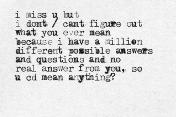i miss u but i dont / cant figure out what you ever mean because i have a million different possible answers and questions and no real answer from you, so u cd mean anything?