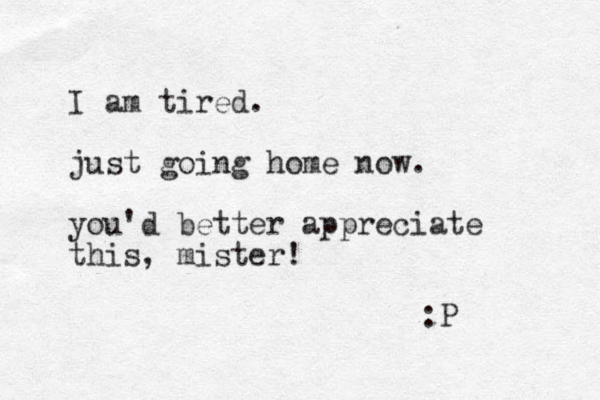 I am tired. just going home now. you'd better appreciate this, mister! :P 