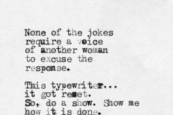 None of the jokes require a voice of another woman to excuse the response. This typewriter... it got reset. So , do a show. Show me how it is done. 