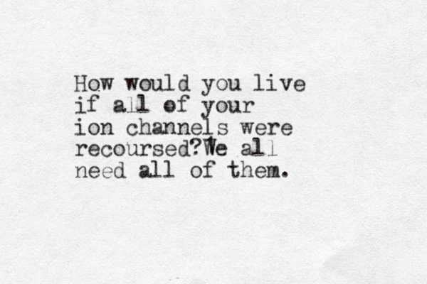 How would you liv e if all of your ion channels were recoursed 1 We ? all need all of them. 