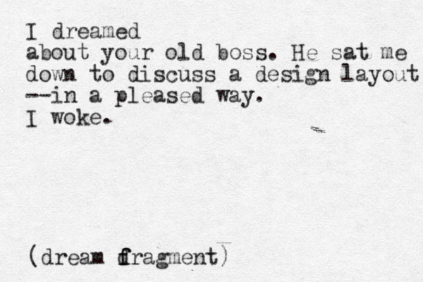 I dreamed about your old boss. He sat me down to discuss a design layout --in a pleased way. I woke. (dream d f fragment)