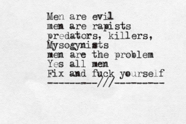 Men are evil men are rapists predators, killers, Mysogynists men are the problem Yes all men Fix and fuck yourself ---------///--------- 