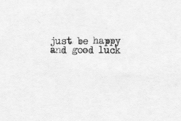 just be happy and good luck