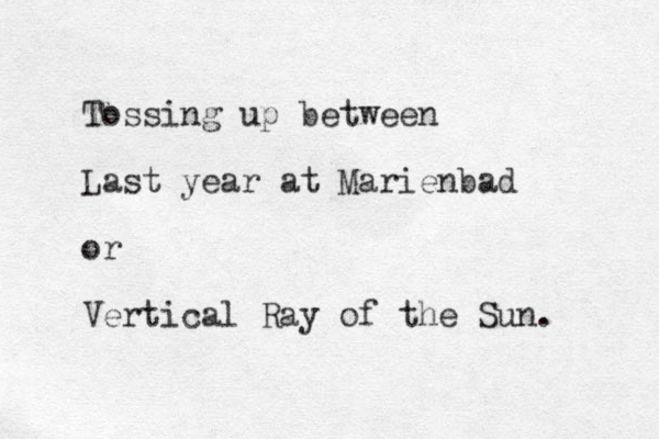 Tossing up between Last year at Marienbad or Vertical Ray of the Sun. 