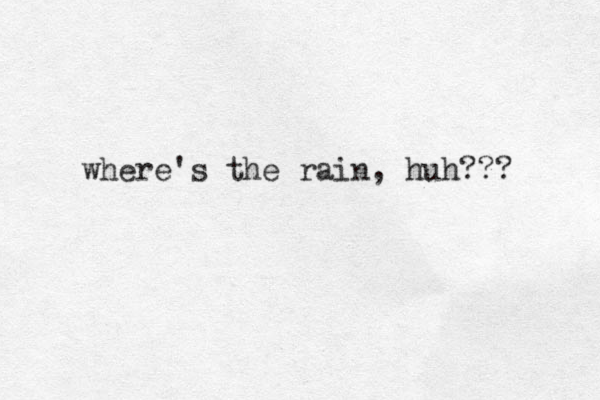 where's the rain, huh??? 