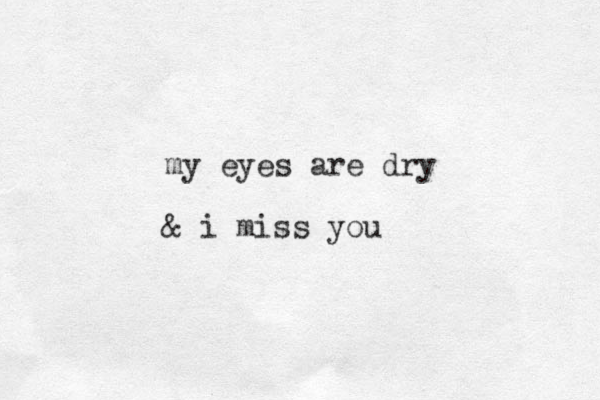 my eyes are dry & i miss you