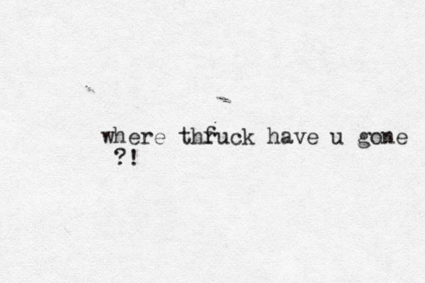 where thr fuck have u gone ?!
