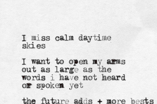 I miss calm daytime skies I want to open my arms out as large as the words i have not heard or spoken yet the future adds + more bests 