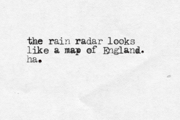the rain radar looks like a map of England. ha.