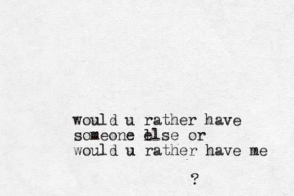 would u rather have someone l else or would u rather have me ?