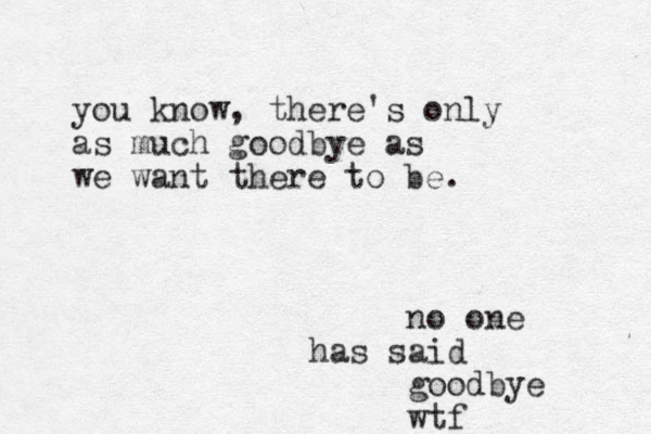 you know, there's only as much goodby e as we want there to be. no one has said goodbye wtf