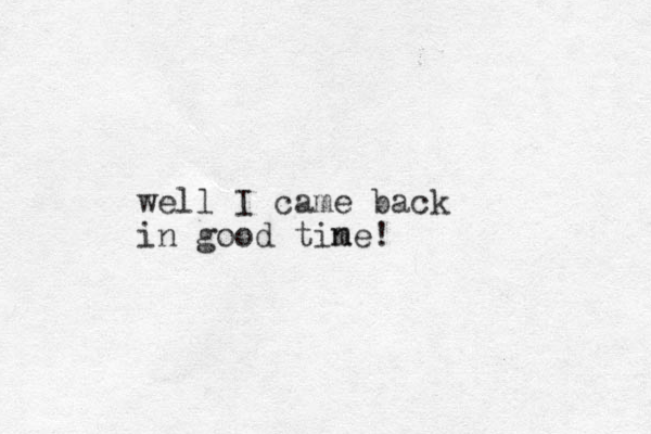 well I came back in good tine! m