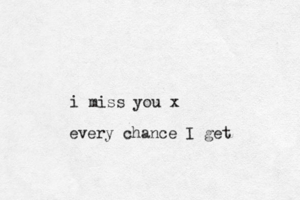 i miss you x every chance I get 