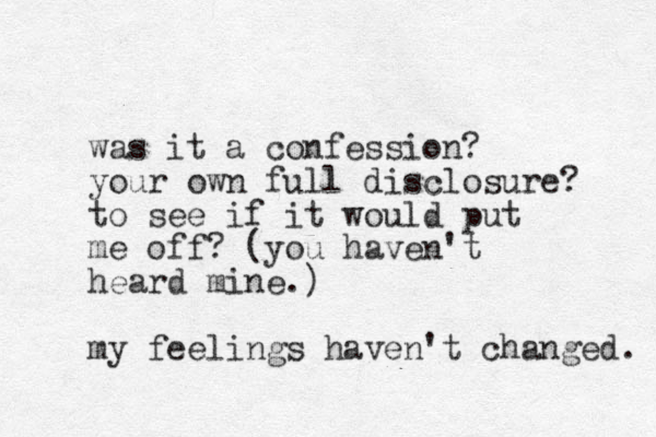 was it a confession? your own full disclosure? to see if it would put me off? (you haven't heard mine.) my feelings haven't changed. 