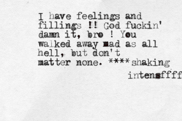 I have feelings and fillings !! God fuckin' damn it, bro ! You walked away mad as all hell, but don't matter none. ****shaking intensffff 