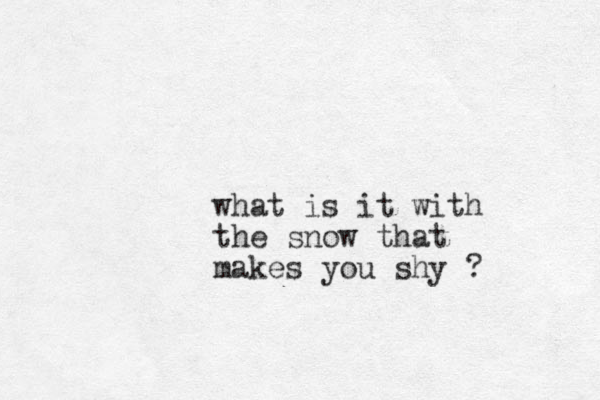 what is it with the snow that makes you shy ?