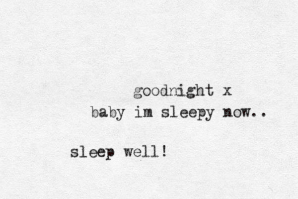 baby im sleepy now.. goodnight x sleep well!
